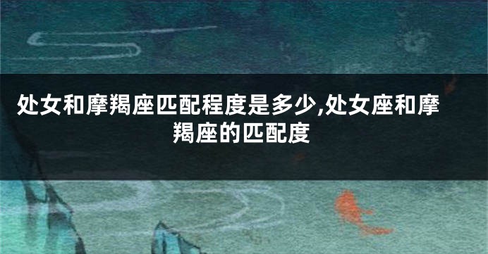 处女和摩羯座匹配程度是多少,处女座和摩羯座的匹配度
