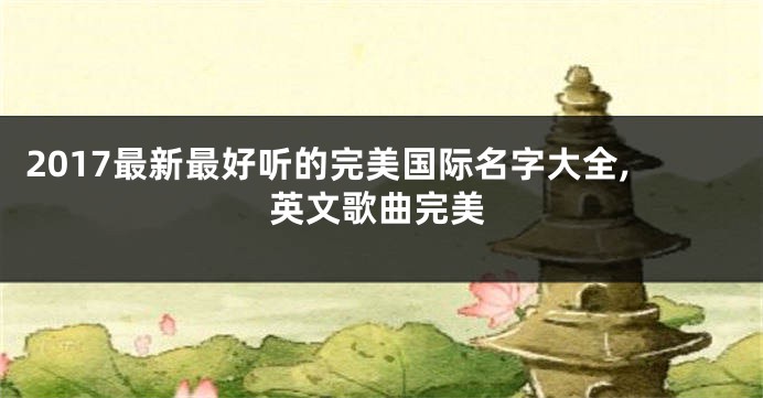 2017最新最好听的完美国际名字大全,英文歌曲完美