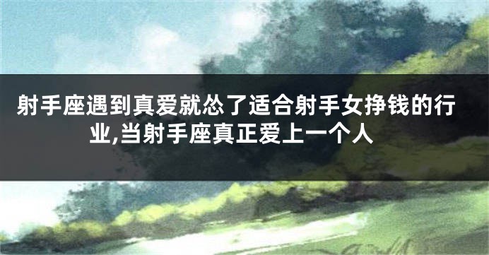 射手座遇到真爱就怂了适合射手女挣钱的行业,当射手座真正爱上一个人