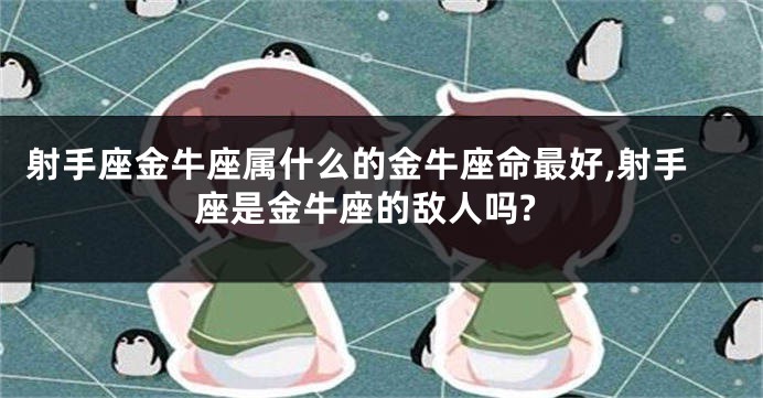 射手座金牛座属什么的金牛座命最好,射手座是金牛座的敌人吗?