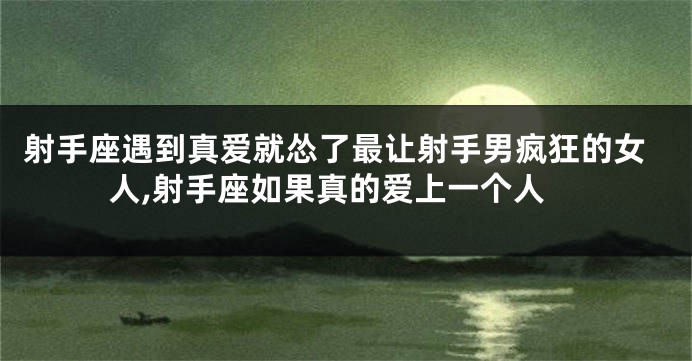 射手座遇到真爱就怂了最让射手男疯狂的女人,射手座如果真的爱上一个人