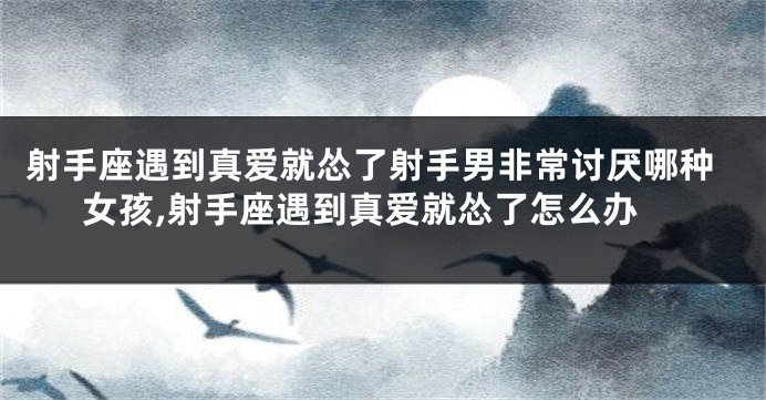 射手座遇到真爱就怂了射手男非常讨厌哪种女孩,射手座遇到真爱就怂了怎么办