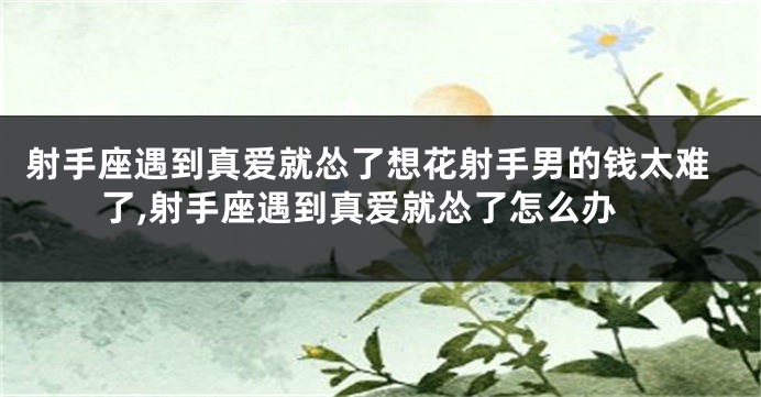 射手座遇到真爱就怂了想花射手男的钱太难了,射手座遇到真爱就怂了怎么办