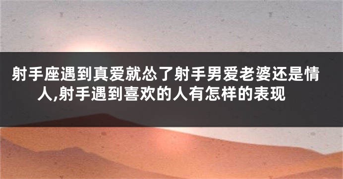 射手座遇到真爱就怂了射手男爱老婆还是情人,射手遇到喜欢的人有怎样的表现