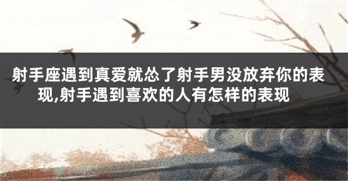 射手座遇到真爱就怂了射手男没放弃你的表现,射手遇到喜欢的人有怎样的表现