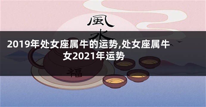 2019年处女座属牛的运势,处女座属牛女2021年运势