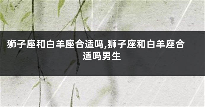 狮子座和白羊座合适吗,狮子座和白羊座合适吗男生