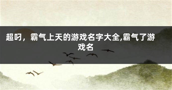 超叼,霸气上天的游戏名字大全,霸气了游戏名