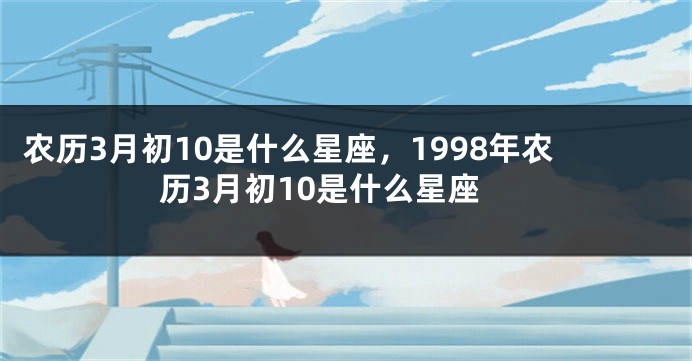 农历3月初10是什么星座,1998年农历3月初10是什么星座