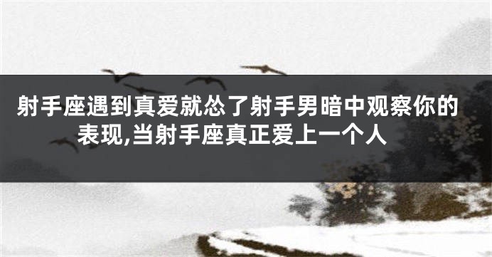 射手座遇到真爱就怂了射手男暗中观察你的表现,当射手座真正爱上一个人