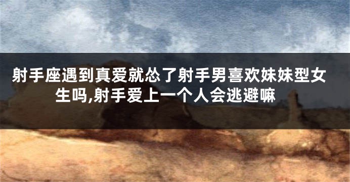 射手座遇到真爱就怂了射手男喜欢妹妹型女生吗,射手爱上一个人会逃避嘛