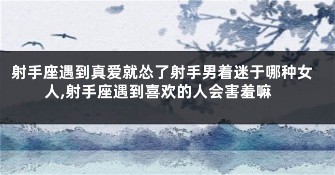 射手座遇到真爱就怂了射手男着迷于哪种女人,射手座遇到喜欢的人会害羞嘛