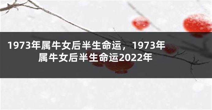 1973年属牛女后半生命运，1973年属牛女后半生命运2022年