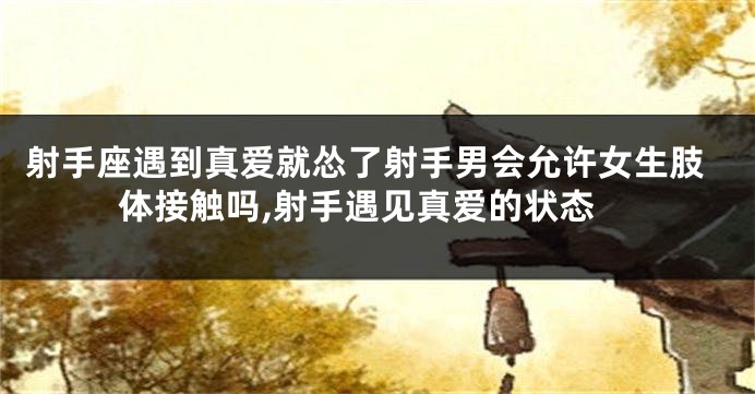 射手座遇到真爱就怂了射手男会允许女生肢体接触吗,射手遇见真爱的状态
