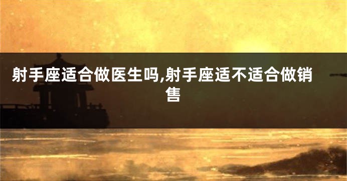 射手座适合做医生吗,射手座适不适合做销售