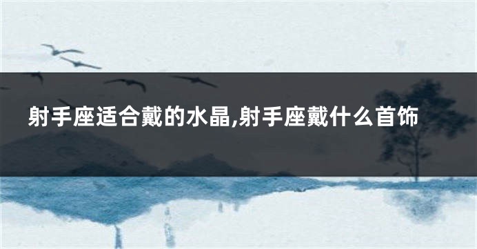射手座适合戴的水晶,射手座戴什么首饰