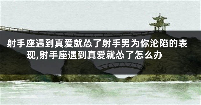 射手座遇到真爱就怂了射手男为你沦陷的表现,射手座遇到真爱就怂了怎么办