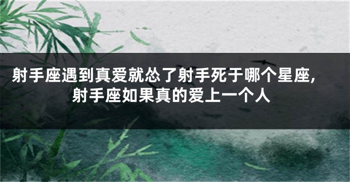 射手座遇到真爱就怂了射手死于哪个星座,射手座如果真的爱上一个人