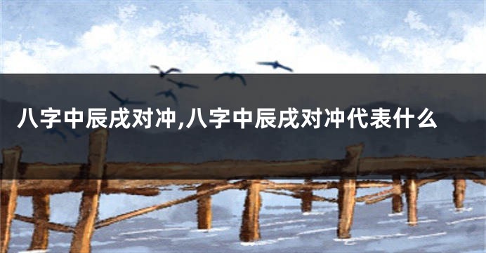 八字中辰戌对冲,八字中辰戌对冲代表什么