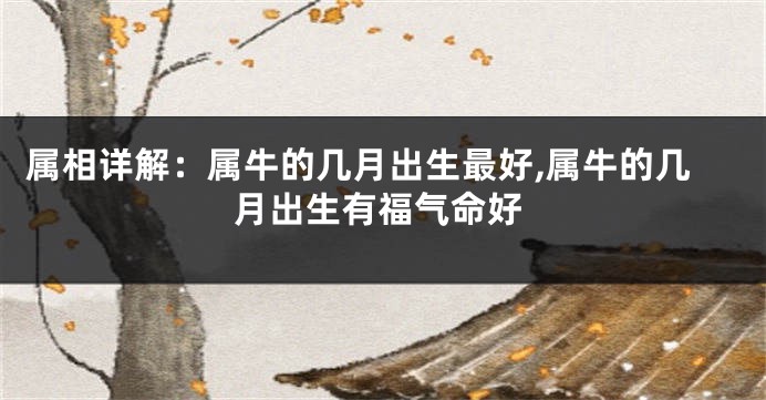属相详解:属牛的几月出生最好,属牛的几月出生有福气命好