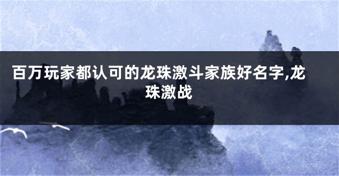 百万玩家都认可的龙珠激斗家族好名字,龙珠激战
