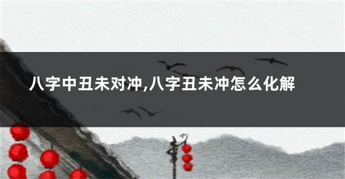 八字中丑未对冲,八字丑未冲怎么化解