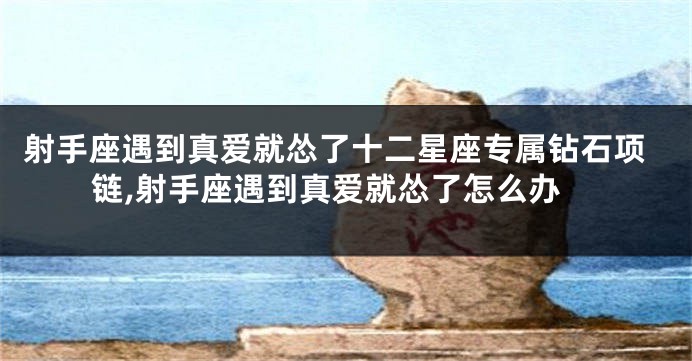 射手座遇到真爱就怂了十二星座专属钻石项链,射手座遇到真爱就怂了怎么办