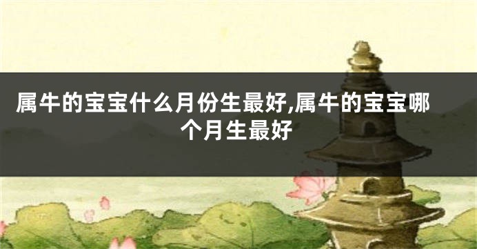 属牛的宝宝什么月份生最好,属牛的宝宝哪个月生最好
