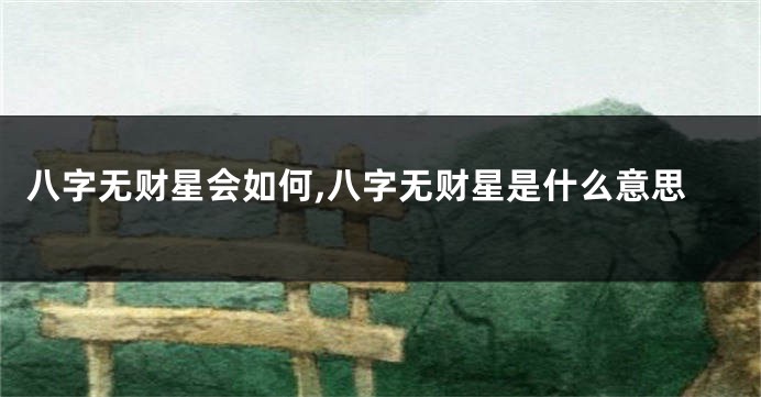 八字无财星会如何,八字无财星是什么意思