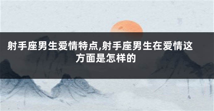 射手座男生爱情特点,射手座男生在爱情这方面是怎样的