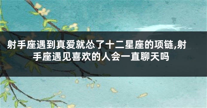 射手座遇到真爱就怂了十二星座的项链,射手座遇见喜欢的人会一直聊天吗