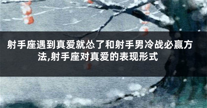 射手座遇到真爱就怂了和射手男冷战必赢方法,射手座对真爱的表现形式