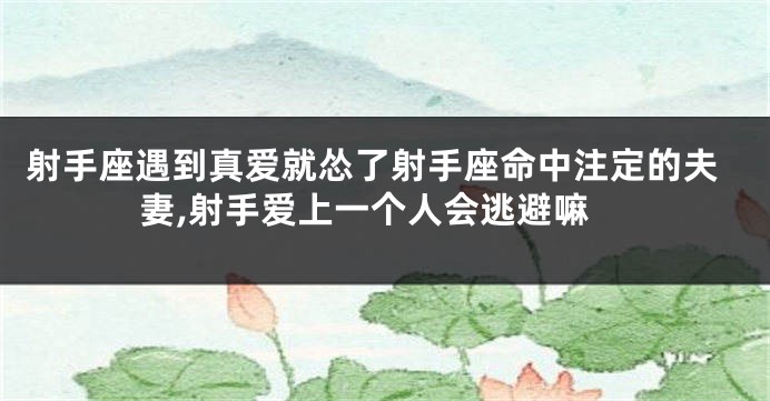 射手座遇到真爱就怂了射手座命中注定的夫妻,射手爱上一个人会逃避嘛