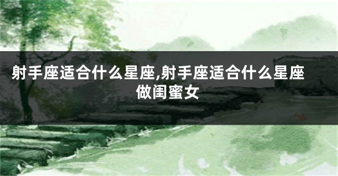 射手座适合什么星座,射手座适合什么星座做闺蜜女