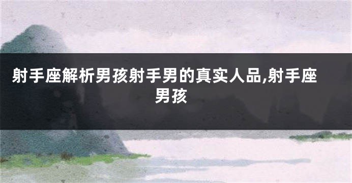 射手座解析男孩射手男的真实人品,射手座 男孩