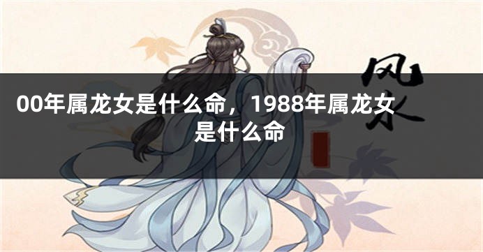 00年属龙女是什么命，1988年属龙女是什么命
