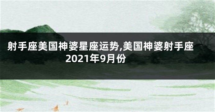 射手座美国神婆星座运势,美国神婆射手座2021年9月份