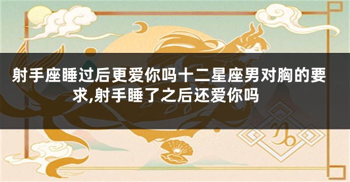 射手座睡过后更爱你吗十二星座男对胸的要求,射手睡了之后还爱你吗