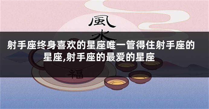 射手座终身喜欢的星座唯一管得住射手座的星座,射手座的最爱的星座