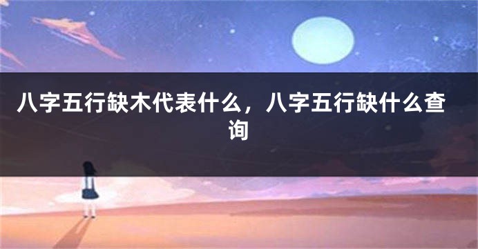 八字五行缺木代表什么,八字五行缺什么查询