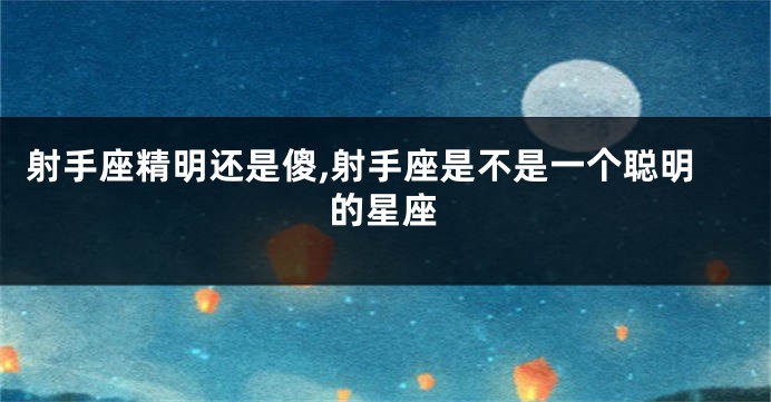 射手座精明还是傻,射手座是不是一个聪明的星座