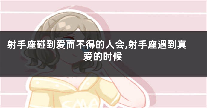 射手座碰到爱而不得的人会,射手座遇到真爱的时候