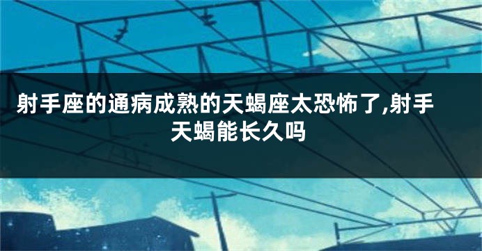 射手座的通病成熟的天蝎座太恐怖了,射手天蝎能长久吗