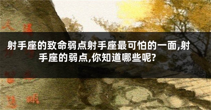 射手座的致命弱点射手座最可怕的一面,射手座的弱点,你知道哪些呢?