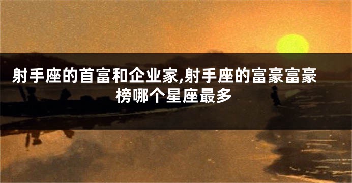 射手座的首富和企业家,射手座的富豪富豪榜哪个星座最多