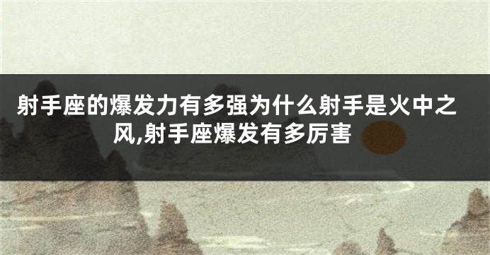射手座的爆发力有多强为什么射手是火中之风,射手座爆发有多厉害