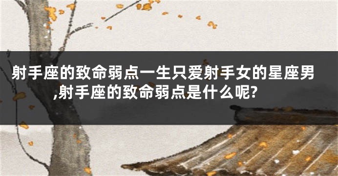 射手座的致命弱点一生只爱射手女的星座男,射手座的致命弱点是什么呢?