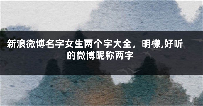 新浪微博名字女生两个字大全,明檬,好听的微博昵称两字