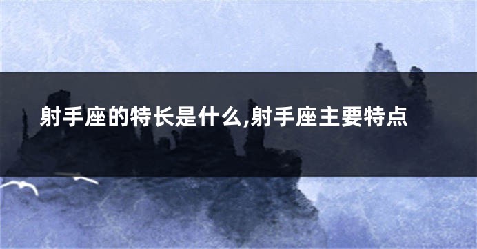 射手座的特长是什么,射手座主要特点