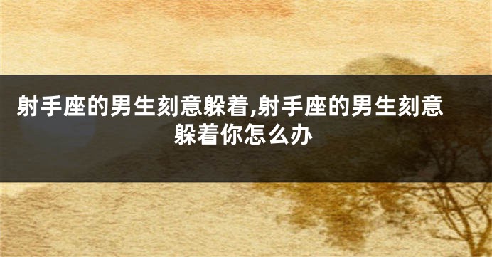 射手座的男生刻意躲着,射手座的男生刻意躲着你怎么办